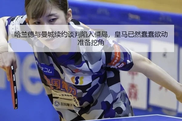 哈兰德与曼城续约谈判陷入僵局，皇马已然蠢蠢欲动准备挖角