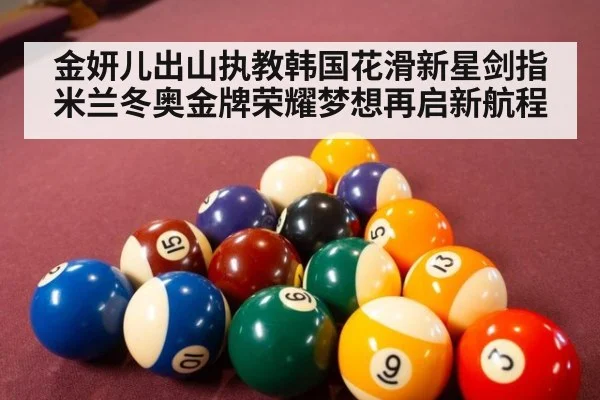 金妍儿出山执教韩国花滑新星剑指米兰冬奥金牌荣耀梦想再启新航程