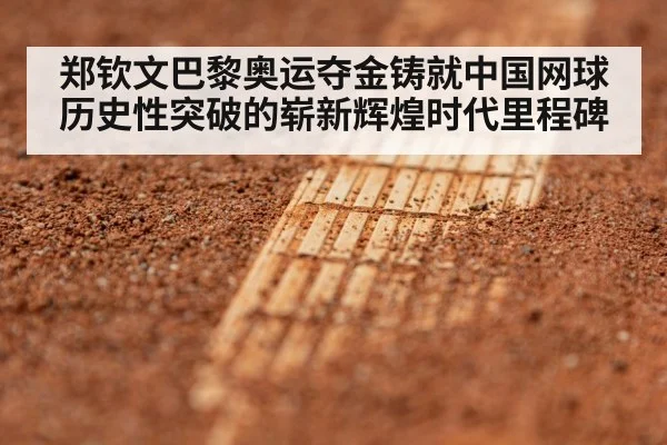 郑钦文巴黎奥运夺金铸就中国网球历史性突破的崭新辉煌时代里程碑