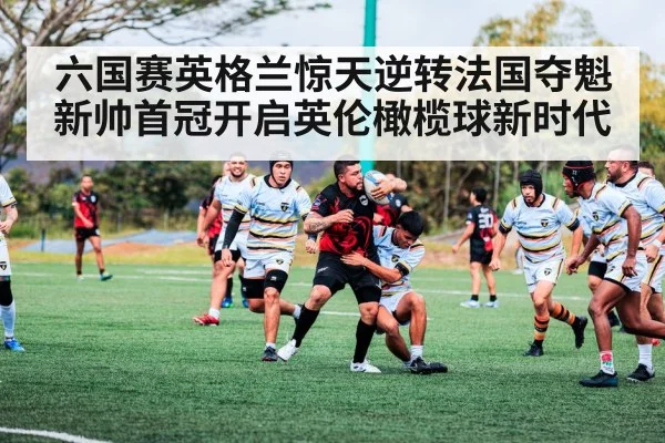 六国赛英格兰惊天逆转法国夺魁 新帅首冠开启英伦橄榄球新时代