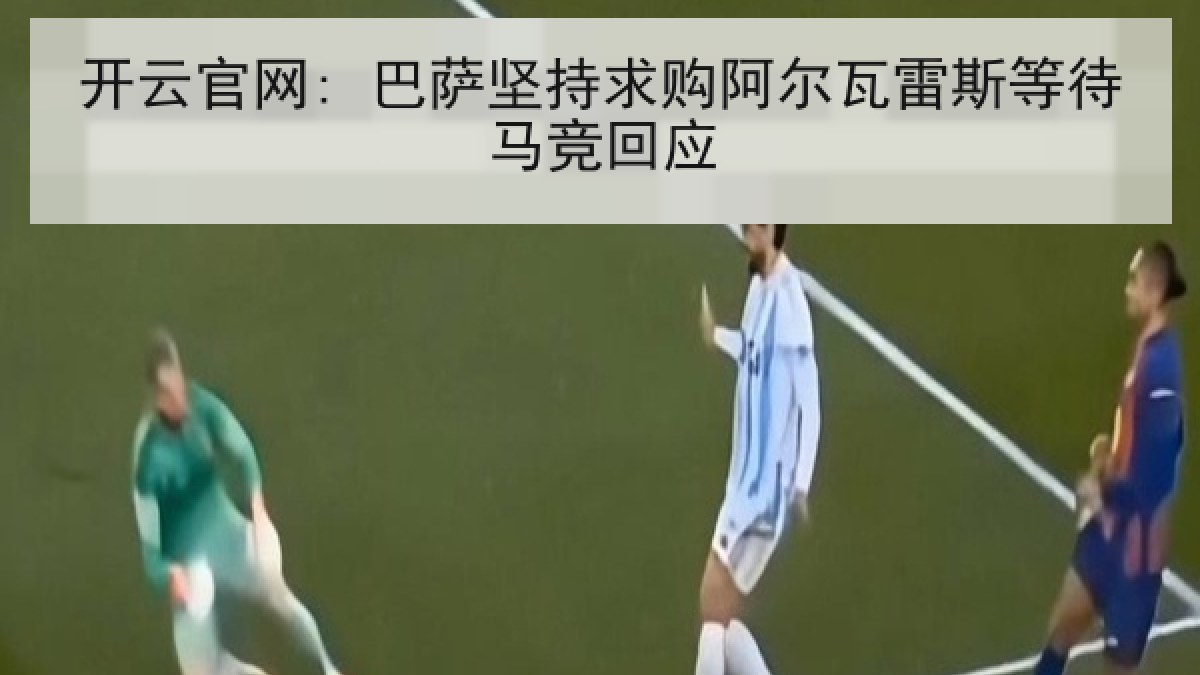 开云官网: 巴萨坚持求购阿尔瓦雷斯等待马竞回应