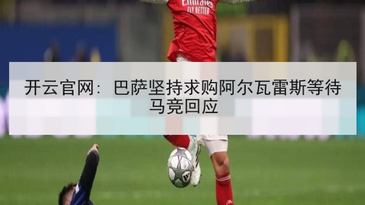 开云官网: 巴萨坚持求购阿尔瓦雷斯等待马竞回应