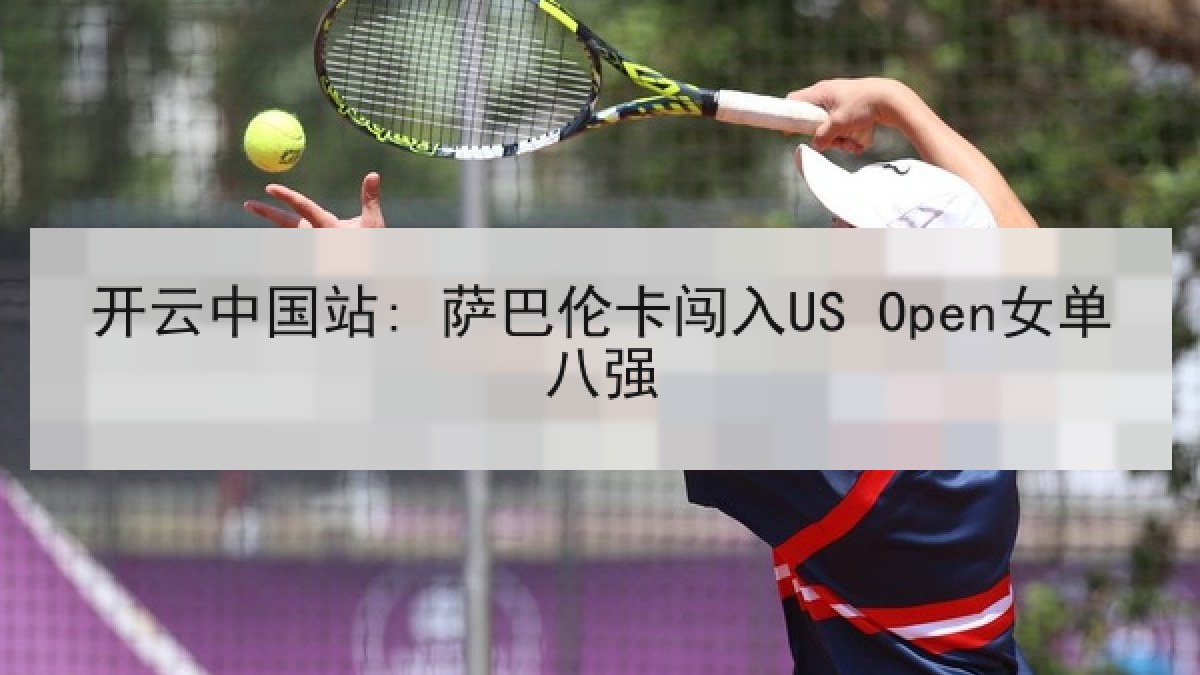 开云中国站: 萨巴伦卡闯入US Open女单八强 开云中国站: 萨巴伦卡闯入US Open女单八强