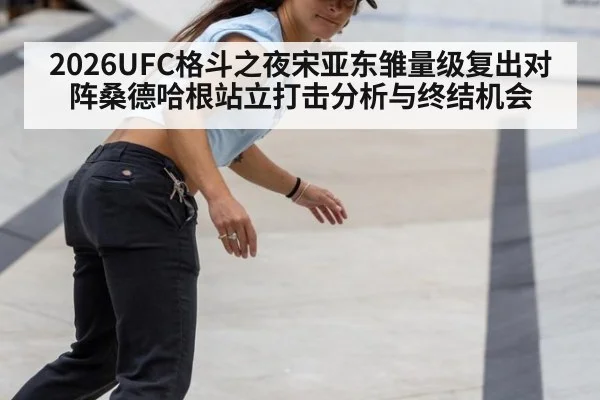 2026UFC格斗之夜宋亚东雏量级复出对阵桑德哈根站立打击分析与终结机会